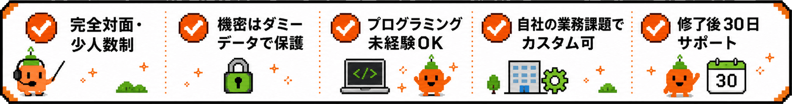 完全対面・少人数制、機密はダミーデータで保護、プログラミング未経験OK、自社の業務課題でカスタム可、修了後のチャットサポート付き